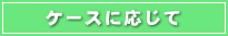 ケースに応じて